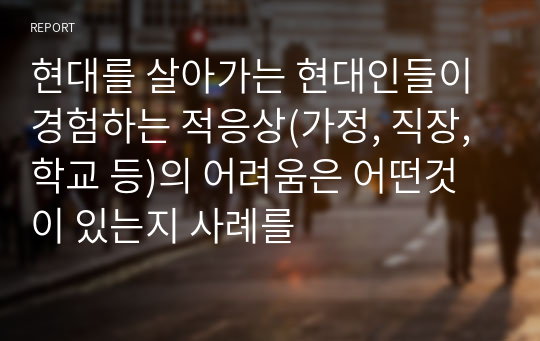 현대를 살아가는 현대인들이 경험하는 적응상(가정, 직장, 학교 등)의 어려움은 어떤것이 있는지 사례를