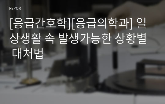 [응급간호학][응급의학과] 일상생활 속 발생가능한 상황별 대처법