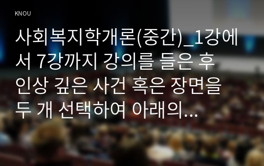 사회복지학개론(중간)_1강에서 7강까지 강의를 들은 후 인상 깊은 사건 혹은 장면을 두 개 선택하여 아래의 내용에 답하시오. (1)