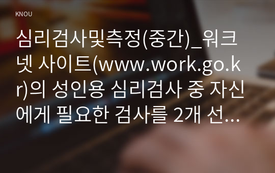 심리검사및측정(중간)_워크넷 사이트(www.work.go.kr)의 성인용 심리검사 중 자신에게 필요한 검사를 2개 선택하여 실시하고(진로준비진단검사는 제외) 아래 내용을 모두 포함하여 과제를 작성하십시오. (1)