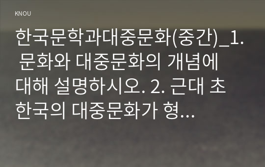 한국문학과대중문화(중간)_1. 문화와 대중문화의 개념에 대해 설명하시오. 2. 근대 초 한국의 대중문화가 형성되는데 기차, 신문, 소설이 어떠한 영향을 미쳤는지 설명하시오. (1)