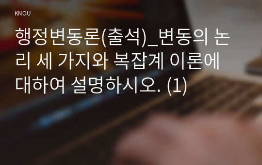 행정변동론(출석)_변동의 논리 세 가지와 복잡계 이론에 대하여 설명하시오. (1)