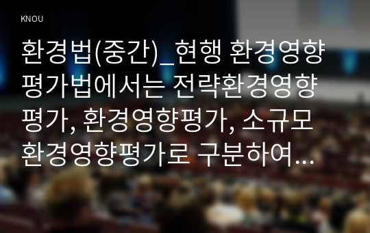 환경법(중간)_현행 환경영향평가법에서는 전략환경영향평가, 환경영향평가, 소규모 환경영향평가로 구분하여 환경영향평제도를 운영하고 있다. 이 세 가지를 설명하시오. (1)