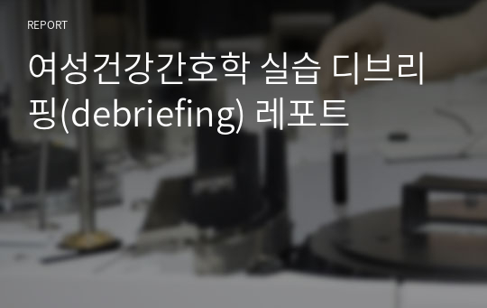 여성건강간호학 실습 디브리핑(debriefing) 레포트