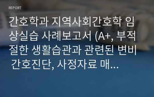 간호학과 지역사회간호학 임상실습 사례보고서, 케이스스터디 (A+, 부적절한 생활습관과 관련된 변비 간호진단, 사정자료 매우 자세함)