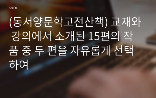 (동서양문학고전산책) 교재와 강의에서 소개된 15편의 작품 중 두 편을 자유롭게 선택하여