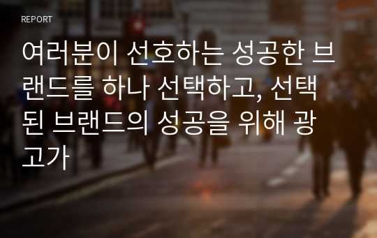 여러분이 선호하는 성공한 브랜드를 하나 선택하고, 선택된 브랜드의 성공을 위해 광고가