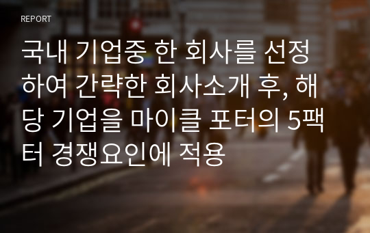 국내 기업중 한 회사를 선정하여 간략한 회사소개 후, 해당 기업을 마이클 포터의 5팩터 경쟁요인에 적용