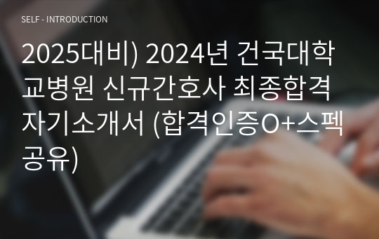 2025대비) 2024년 건국대학교병원 신규간호사 최종합격 자기소개서 (합격인증O+스펙공유)