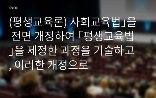 (평생교육론) 사회교육법｣을 전면 개정하여 ｢평생교육법｣을 제정한 과정을 기술하고, 이러한 개정으로