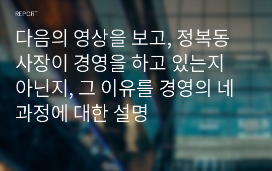 다음의 영상을 보고, 정복동 사장이 경영을 하고 있는지 아닌지, 그 이유를 경영의 네 과정에 대한 설명