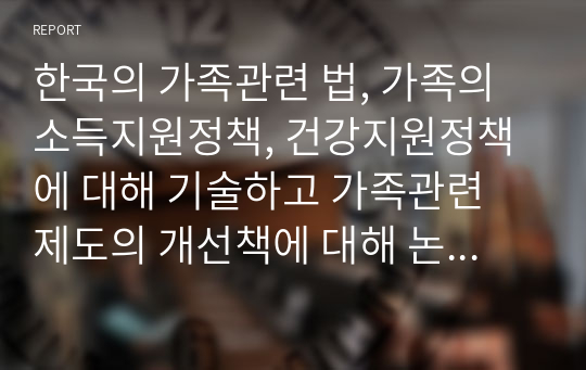 한국의 가족관련 법, 가족의 소득지원정책, 건강지원정책에 대해 기술하고 가족관련 제도의 개선책에 대해 논하시오