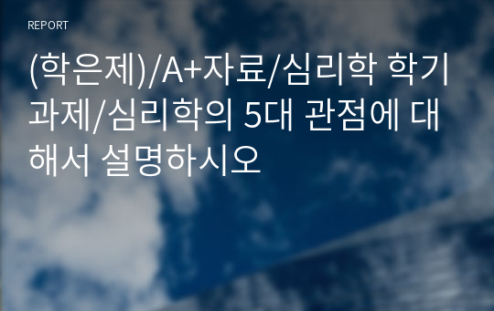 (학은제)/A+자료/심리학 학기과제/심리학의 5대 관점에 대해서 설명하시오