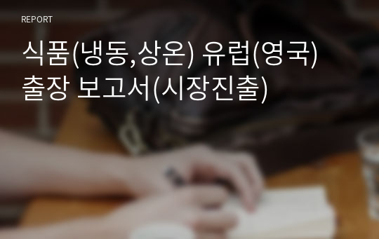 식품(냉동,상온) 유럽(영국) 출장 보고서(시장진출)