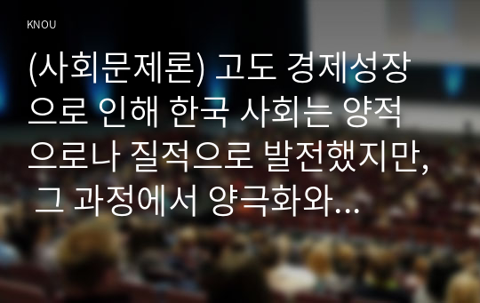 (사회문제론) 고도 경제성장으로 인해 한국 사회는 양적으로나 질적으로 발전했지만, 그 과정에서 양극화와 불평등