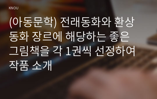 (아동문학) 전래동화와 환상동화 장르에 해당하는 좋은 그림책을 각 1권씩 선정하여 작품 소개