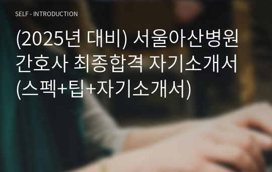 (2025년 대비) 서울아산병원 간호사 최종합격 자기소개서 (스펙+팁+자기소개서)