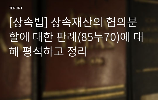 [상속법] 상속재산의 협의분할에 대한 판례(85누70)에 대해 평석하고 정리