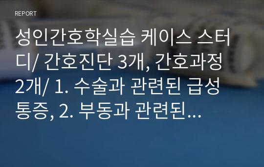 성인간호학실습 케이스 스터디/ 간호진단 3개, 간호과정 2개/ 1. 수술과 관련된 급성통증, 2. 부동과 관련된 피부 통합성 장애의 위험