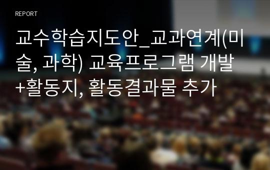 교수학습지도안_교과연계(미술, 과학) 교육프로그램 개발+활동지, 활동결과물 추가