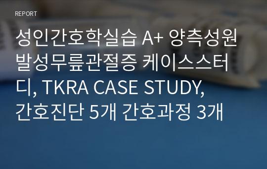 성인간호학실습 A+ 양측성원발성무릎관절증 케이스스터디, TKRA CASE STUDY,  간호진단 5개 간호과정 3개