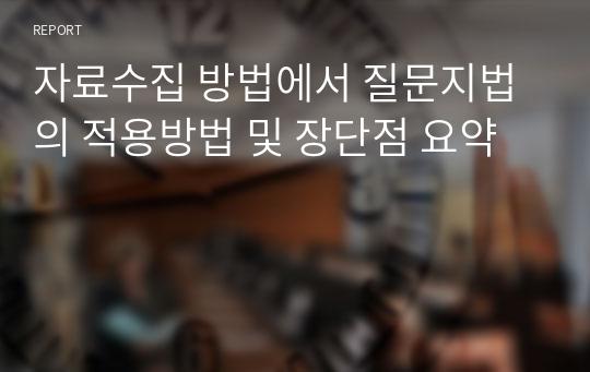 자료수집 방법에서 질문지법의 적용방법 및 장단점 요약