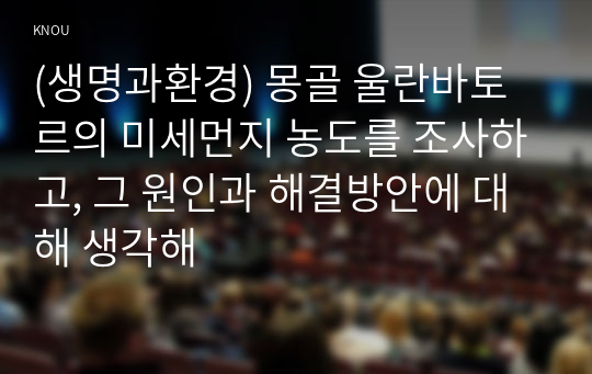 (생명과환경) 몽골 울란바토르의 미세먼지 농도를 조사하고, 그 원인과 해결방안에 대해 생각해