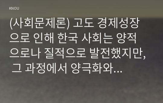 (사회문제론) 고도 경제성장으로 인해 한국 사회는 양적으로나 질적으로 발전했지만, 그 과정에서 양극화와 불평등의