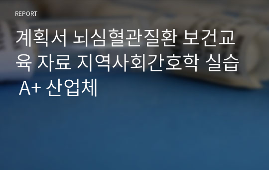 계획서 뇌심혈관질환 보건교육 자료 지역사회간호학 실습 A+ 산업체