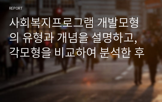 사회복지프로그램 개발모형의 유형과 개념을 설명하고, 각모형을 비교하여 분석한 후