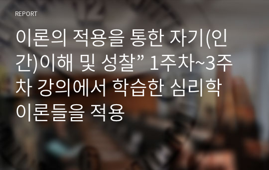 이론의 적용을 통한 자기(인간)이해 및 성찰” 1주차~3주차 강의에서 학습한 심리학 이론들을 적용