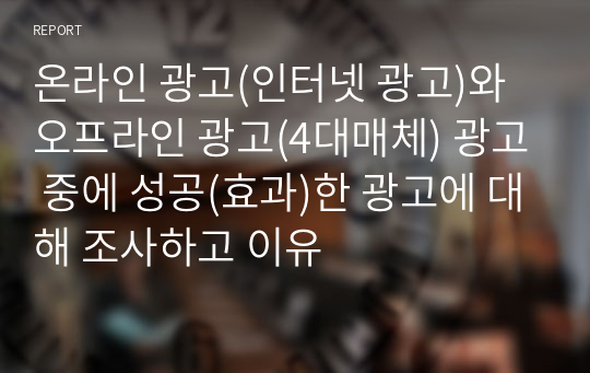 온라인 광고(인터넷 광고)와 오프라인 광고(4대매체) 광고 중에 성공(효과)한 광고에 대해 조사하고 이유