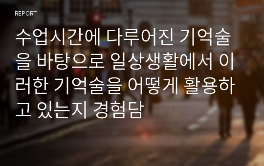 수업시간에 다루어진 기억술을 바탕으로 일상생활에서 이러한 기억술을 어떻게 활용하고 있는지 경험담