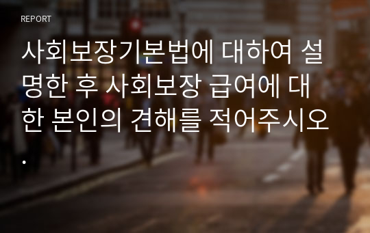 사회보장기본법에 대하여 설명한 후 사회보장 급여에 대한 본인의 견해를 적어주시오.