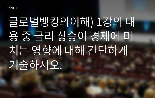 글로벌뱅킹의이해) 1강의 내용 중 금리 상승이 경제에 미치는 영향에 대해 간단하게 기술하시오.