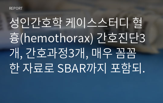 성인간호학 케이스스터디 혈흉(hemothorax) 간호진단3개, 간호과정3개, 매우 꼼꼼한 자료로 SBAR까지 포함되어 있습니다!