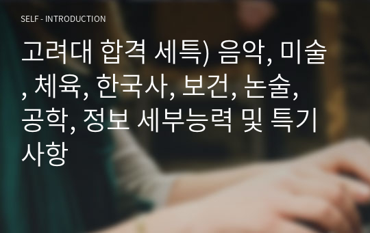 고려대 합격 세특) 음악, 미술, 체육, 한국사, 보건, 논술, 공학, 정보 세부능력 및 특기사항