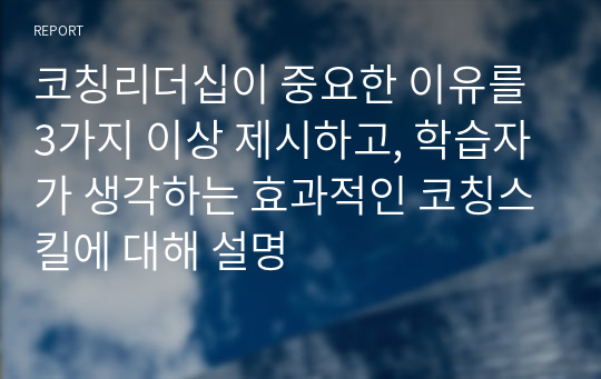 코칭리더십이 중요한 이유를 3가지 이상 제시하고, 학습자가 생각하는 효과적인 코칭스킬에 대해 설명