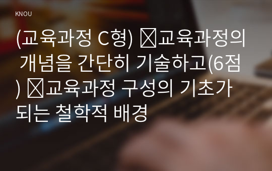 (교육과정 C형) ➀교육과정의 개념을 간단히 기술하고(6점) ➁교육과정 구성의 기초가 되는 철학적 배경