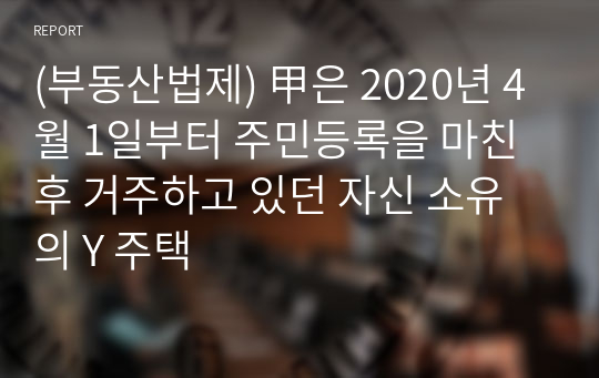 (부동산법제) 甲은 2020년 4월 1일부터 주민등록을 마친 후 거주하고 있던 자신 소유의 Y 주택