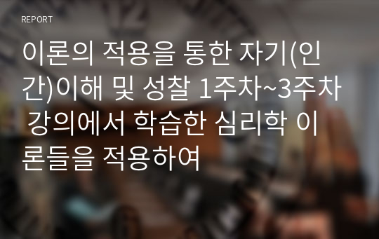 이론의 적용을 통한 자기(인간)이해 및 성찰 1주차~3주차 강의에서 학습한 심리학 이론들을 적용하여