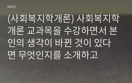 (사회복지학개론) 사회복지학개론 교과목을 수강하면서 본인의 생각이 바뀐 것이 있다면 무엇인지를 소개하고