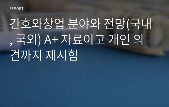 간호와창업 분야와 전망(국내, 국외) A+ 자료이고 개인 의견까지 제시함