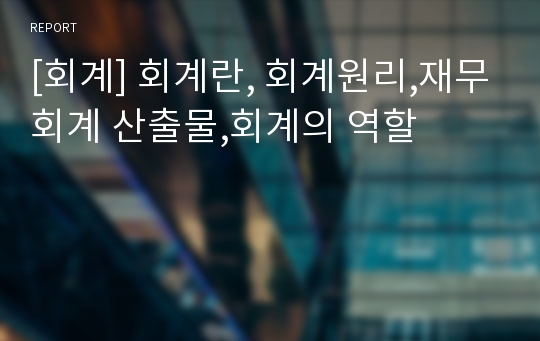 [회계] 회계란, 회계원리,재무회계 산출물,회계의 역할