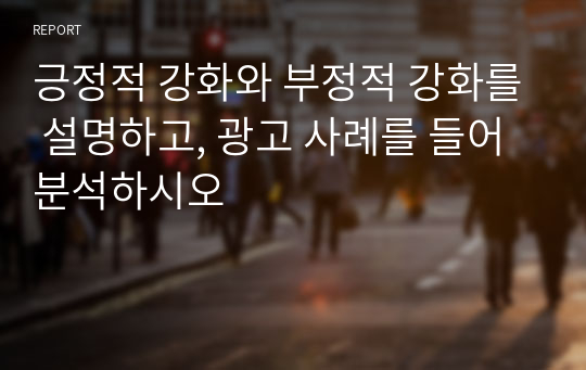 긍정적 강화와 부정적 강화를 설명하고, 광고 사례를 들어 분석하시오