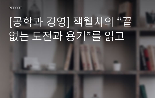 [공학과 경영] 잭웰치의 “끝없는 도전과 용기”를 읽고