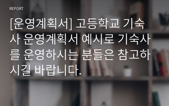 [운영계획서] 고등학교 기숙사 운영계획서 예시로 기숙사를 운영하시는 분들은 참고하시길 바랍니다.