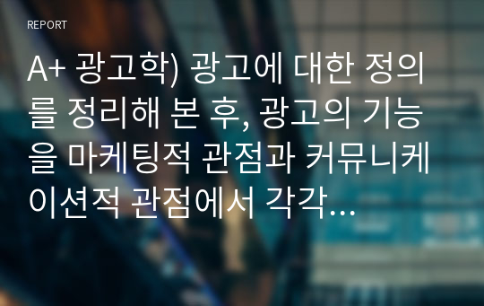 A+ 광고학) 광고에 대한 정의를 정리해 본 후, 광고의 기능을 마케팅적 관점과 커뮤니케이션적 관점에서 각각 설명해 봅시다.