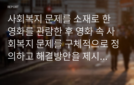 사회복지 문제를 소재로 한 영화를 관람한 후 영화 속 사회복지 문제를 구체적으로 정의하고 해결방안을 제시하시오.