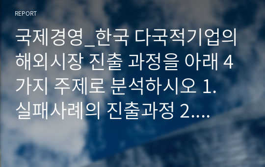 국제경영_한국 다국적기업의 해외시장 진출 과정을 아래 4가지 주제로 분석하시오 1. 실패사례의 진출과정 2. 실패사례의 실패요인 3. 정치, 경제, 문화환경의 비교 4. 성공적인 해외시장 진출 전략